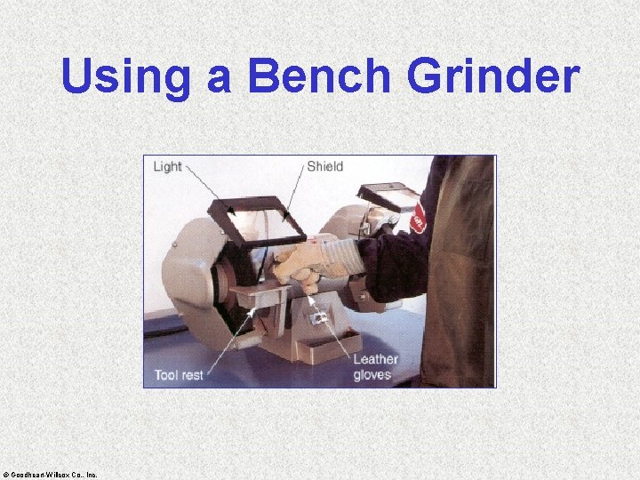 Using a Bench Grinder © Goodheart-Willcox Co. , Inc. 