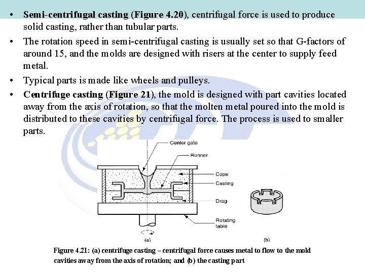 • Semi-centrifugal casting (Figure 4. 20), centrifugal force is used to produce solid