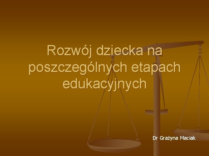 Rozwój dziecka na poszczególnych etapach edukacyjnych Dr Grażyna Maciak Rozwój dziecka na poszczególnych etapach edukacyjnych Dr Grażyna Maciak