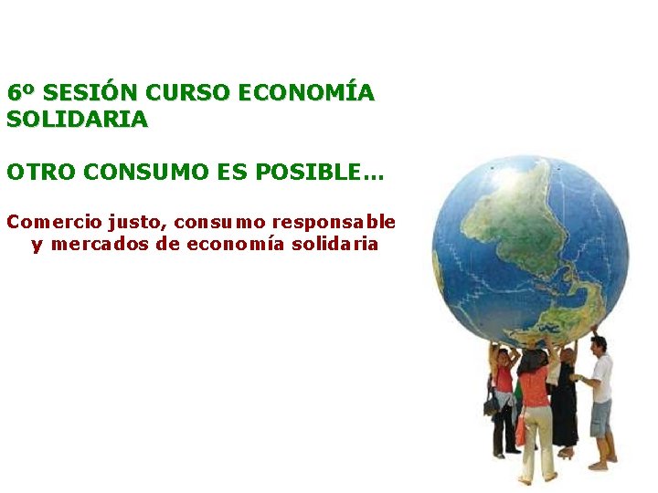 6º SESIÓN CURSO ECONOMÍA SOLIDARIA OTRO CONSUMO ES POSIBLE… Comercio justo, consumo responsable y