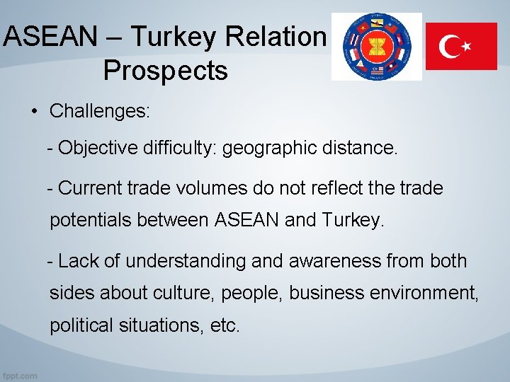 ASEAN – Turkey Relation Prospects • Challenges: - Objective difficulty: geographic distance. - Current