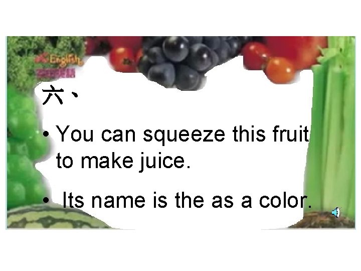 六、 • You can squeeze this fruit to make juice. • Its name is