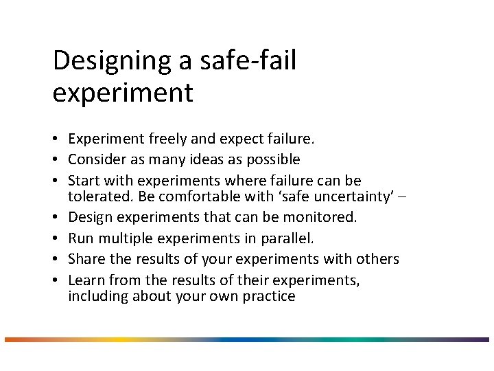 Designing a safe-fail experiment • Experiment freely and expect failure. • Consider as many
