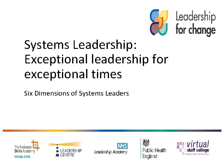 Systems Leadership: Exceptional leadership for exceptional times Six Dimensions of Systems Leaders 