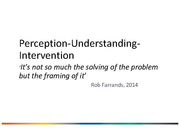 Perception-Understanding. Intervention ‘It’s not so much the solving of the problem but the framing