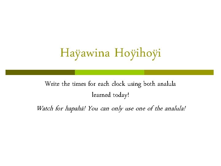 Haÿawina Hoÿihoÿi Write the times for each clock using both analula learned today! Watch