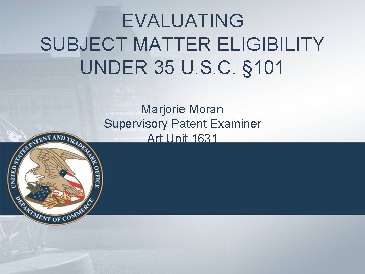 EVALUATING SUBJECT MATTER ELIGIBILITY UNDER 35 U. S. C. § 101 Marjorie Moran Supervisory