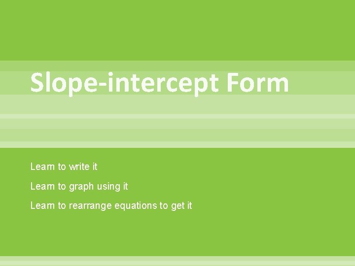 Slope-intercept Form Learn to write it Learn to graph using it Learn to rearrange