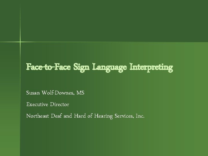 Face-to-Face Sign Language Interpreting Susan Wolf-Downes, MS Executive Director Northeast Deaf and Hard of