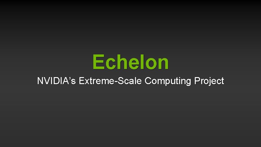 Echelon NVIDIA’s Extreme-Scale Computing Project 