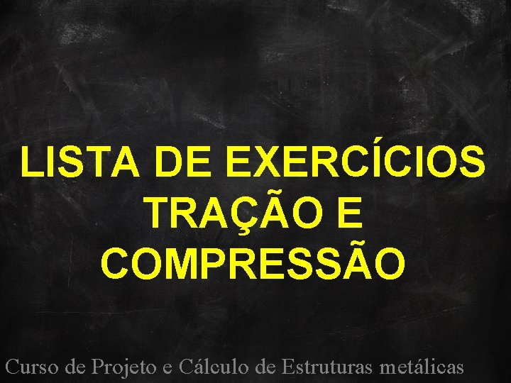 LISTA DE EXERCÍCIOS TRAÇÃO E COMPRESSÃO Curso de Projeto e Cálculo de Estruturas metálicas