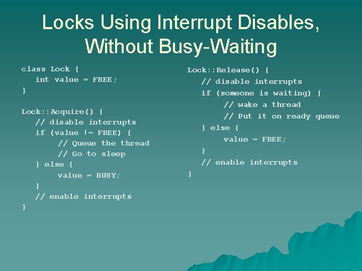 Locks Using Interrupt Disables, Without Busy-Waiting class Lock { int value = FREE; } Locks Using Interrupt Disables, Without Busy-Waiting class Lock { int value = FREE; }