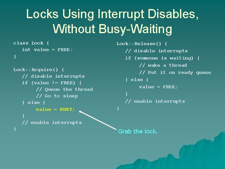 Locks Using Interrupt Disables, Without Busy-Waiting class Lock { int value = FREE; } Locks Using Interrupt Disables, Without Busy-Waiting class Lock { int value = FREE; }