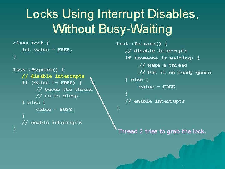 Locks Using Interrupt Disables, Without Busy-Waiting class Lock { int value = FREE; } Locks Using Interrupt Disables, Without Busy-Waiting class Lock { int value = FREE; }