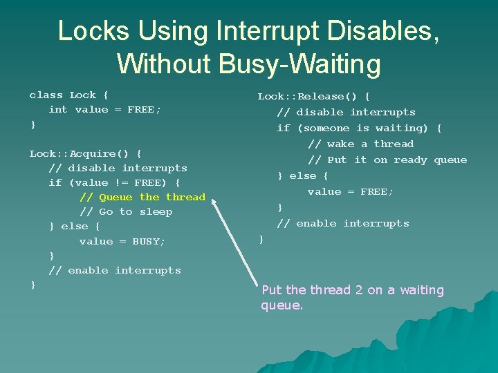 Locks Using Interrupt Disables, Without Busy-Waiting class Lock { int value = FREE; } Locks Using Interrupt Disables, Without Busy-Waiting class Lock { int value = FREE; }