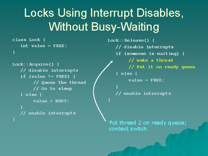 Locks Using Interrupt Disables, Without Busy-Waiting class Lock { int value = FREE; } Locks Using Interrupt Disables, Without Busy-Waiting class Lock { int value = FREE; }