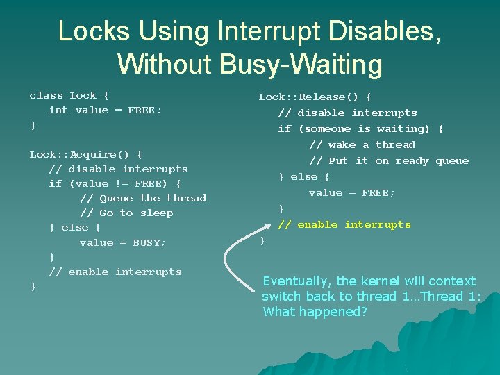 Locks Using Interrupt Disables, Without Busy-Waiting class Lock { int value = FREE; } Locks Using Interrupt Disables, Without Busy-Waiting class Lock { int value = FREE; }