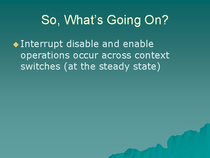 So, What’s Going On? u Interrupt disable and enable operations occur across context switches So, What’s Going On? u Interrupt disable and enable operations occur across context switches