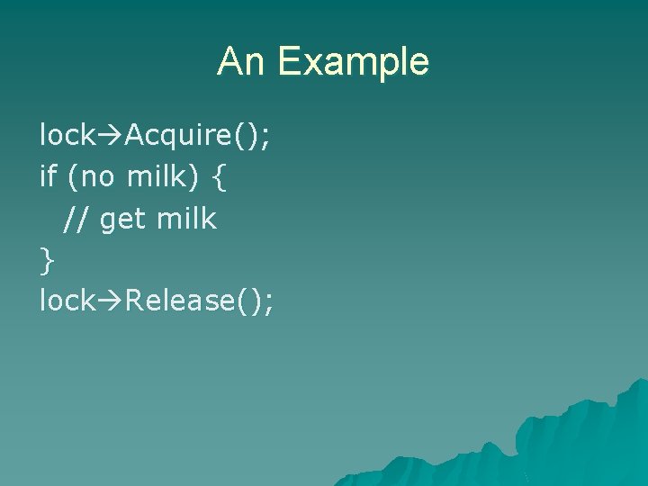 An Example lock Acquire(); if (no milk) { // get milk } lock Release(); An Example lock Acquire(); if (no milk) { // get milk } lock Release();