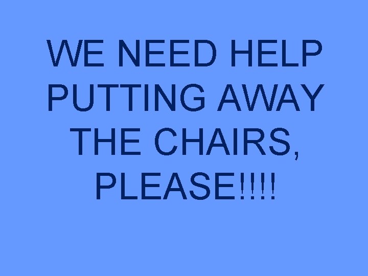 WE NEED HELP PUTTING AWAY THE CHAIRS, PLEASE!!!! 