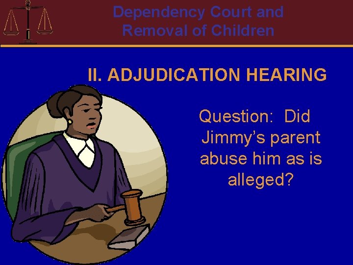 Dependency Court and Removal of Children II. ADJUDICATION HEARING Question: Did Jimmy’s parent abuse