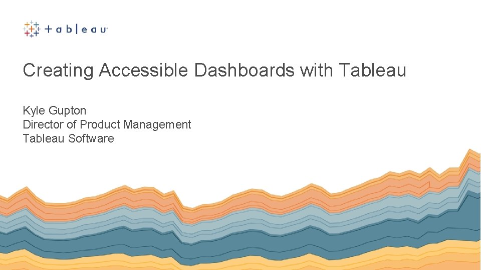 Creating Accessible Dashboards with Tableau Kyle Gupton Director of Product Management Tableau Software 
