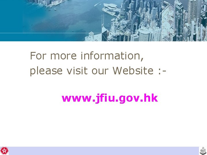 For more information, please visit our Website : www. jfiu. gov. hk 