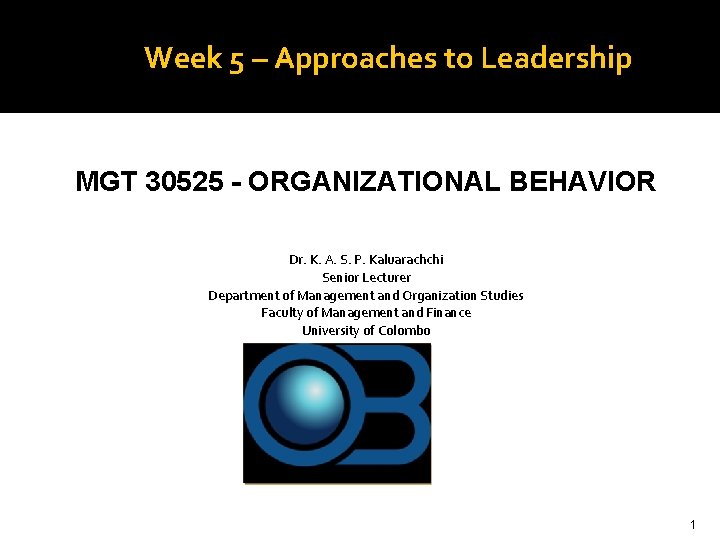 Week 5 – Approaches to Leadership MGT 30525 - ORGANIZATIONAL BEHAVIOR Dr. K. A.