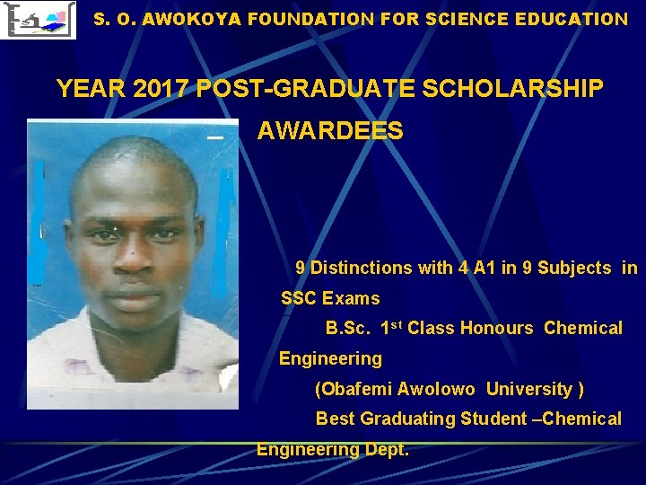 S. O. AWOKOYA FOUNDATION FOR SCIENCE EDUCATION YEAR 2017 POST-GRADUATE SCHOLARSHIP AWARDEES 9 Distinctions S. O. AWOKOYA FOUNDATION FOR SCIENCE EDUCATION YEAR 2017 POST-GRADUATE SCHOLARSHIP AWARDEES 9 Distinctions