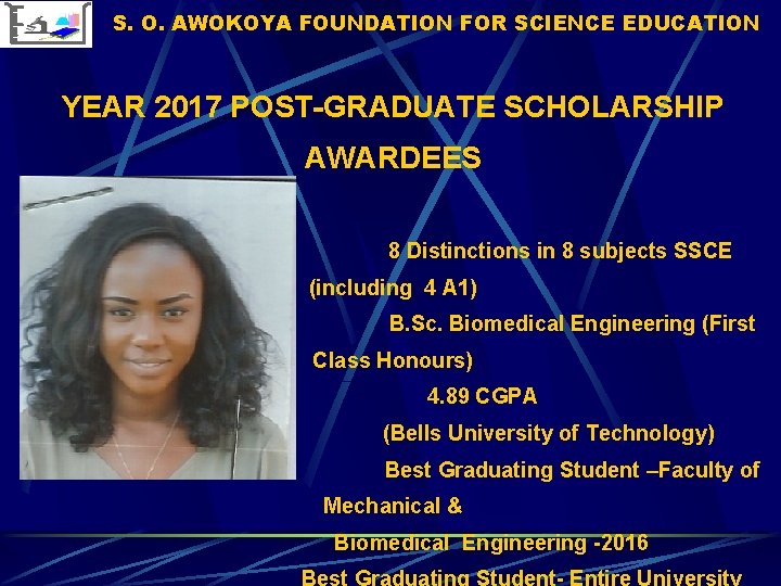 S. O. AWOKOYA FOUNDATION FOR SCIENCE EDUCATION YEAR 2017 POST-GRADUATE SCHOLARSHIP AWARDEES 8 Distinctions S. O. AWOKOYA FOUNDATION FOR SCIENCE EDUCATION YEAR 2017 POST-GRADUATE SCHOLARSHIP AWARDEES 8 Distinctions