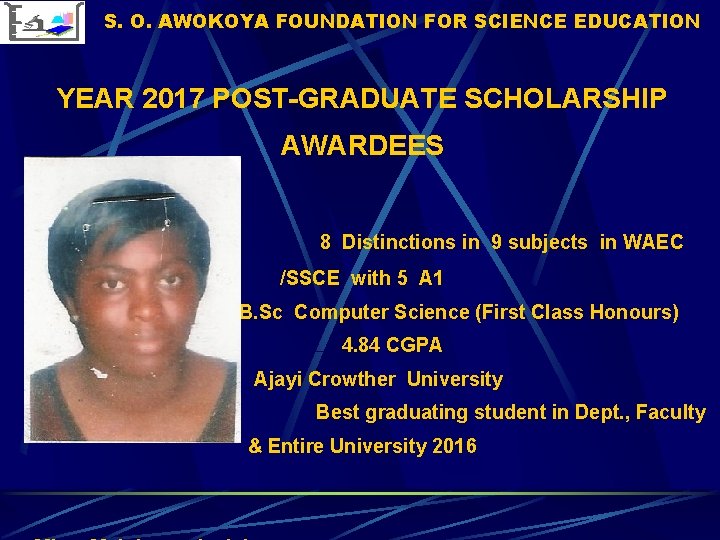 S. O. AWOKOYA FOUNDATION FOR SCIENCE EDUCATION YEAR 2017 POST-GRADUATE SCHOLARSHIP AWARDEES 8 Distinctions S. O. AWOKOYA FOUNDATION FOR SCIENCE EDUCATION YEAR 2017 POST-GRADUATE SCHOLARSHIP AWARDEES 8 Distinctions