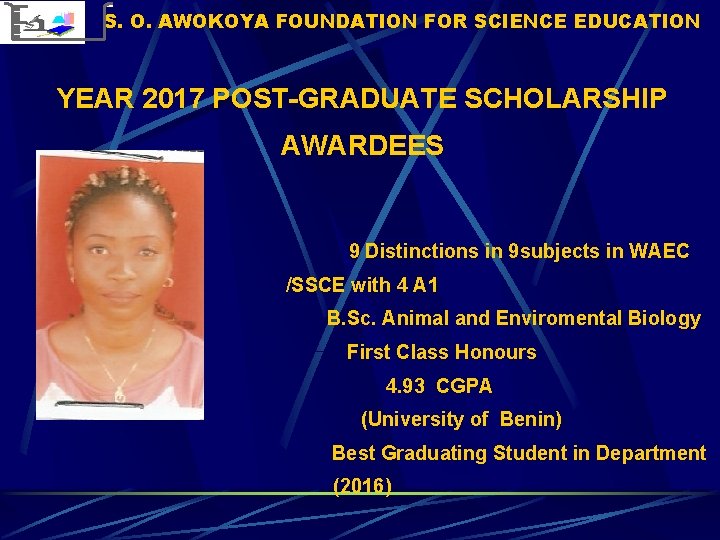 S. O. AWOKOYA FOUNDATION FOR SCIENCE EDUCATION YEAR 2017 POST-GRADUATE SCHOLARSHIP AWARDEES 9 Distinctions S. O. AWOKOYA FOUNDATION FOR SCIENCE EDUCATION YEAR 2017 POST-GRADUATE SCHOLARSHIP AWARDEES 9 Distinctions