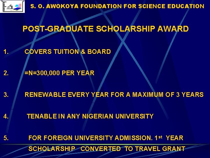 S. O. AWOKOYA FOUNDATION FOR SCIENCE EDUCATION POST-GRADUATE SCHOLARSHIP AWARD 1. COVERS TUITION & S. O. AWOKOYA FOUNDATION FOR SCIENCE EDUCATION POST-GRADUATE SCHOLARSHIP AWARD 1. COVERS TUITION &