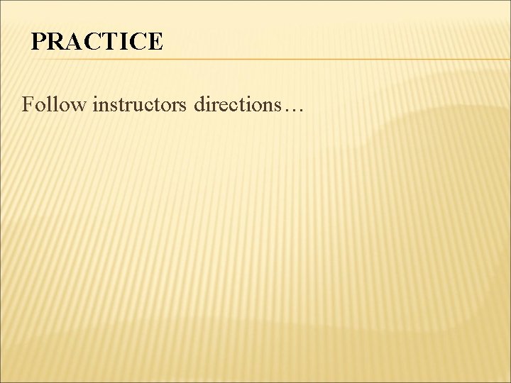 PRACTICE Follow instructors directions… 