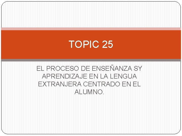 TOPIC 25 EL PROCESO DE ENSEÑANZA SY APRENDIZAJE EN LA LENGUA EXTRANJERA CENTRADO EN