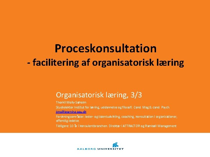 Proceskonsultation - facilitering af organisatorisk læring Organisatorisk læring, 3/3 Thorkil Molly-Søholm Studielektor Institut for