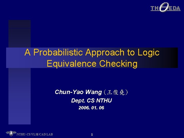 TH A Probabilistic Approach to Logic Equivalence Checking Chun-Yao Wang (王俊堯) Dept. CS NTHU