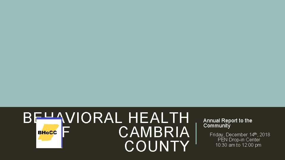 BEHAVIORAL HEALTH OF CAMBRIA COUNTY Annual Report to the Community Friday, December 14 th,
