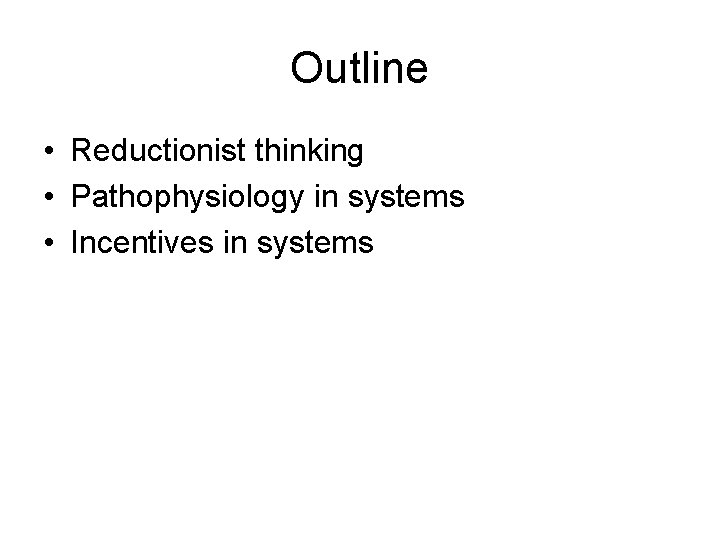 Outline • Reductionist thinking • Pathophysiology in systems • Incentives in systems 