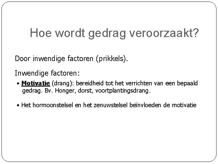 Hoe wordt gedrag veroorzaakt? Door inwendige factoren (prikkels). Inwendige factoren: • Motivatie (drang): bereidheid