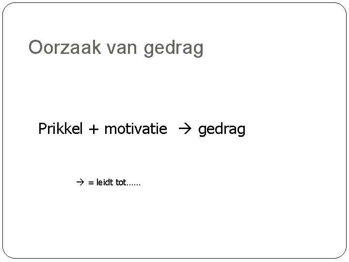 Oorzaak van gedrag Prikkel + motivatie gedrag = leidt tot…… 