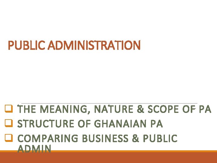 PUBLIC ADMINISTRATION q THE MEANING, NATURE & SCOPE OF PA q STRUCTURE OF GHANAIAN