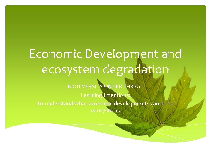 Economic Development and ecosystem degradation BIODIVERSITY UNDER THREAT Learning Intentions: To understand what economic