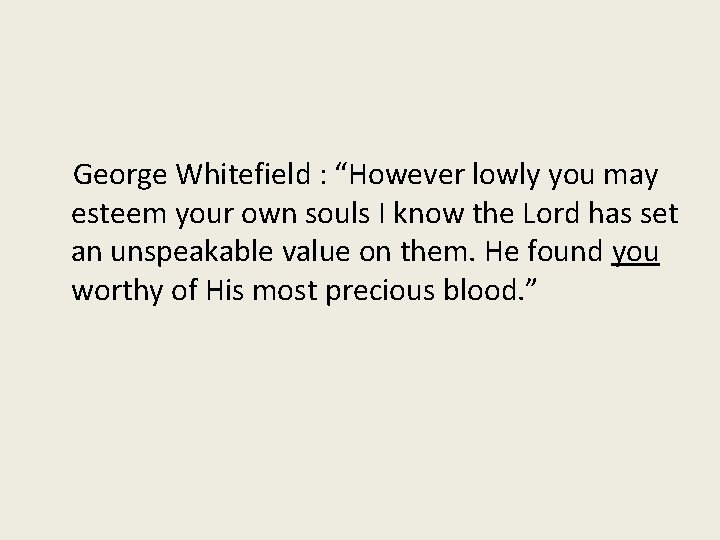 George Whitefield : “However lowly you may esteem your own souls I know the