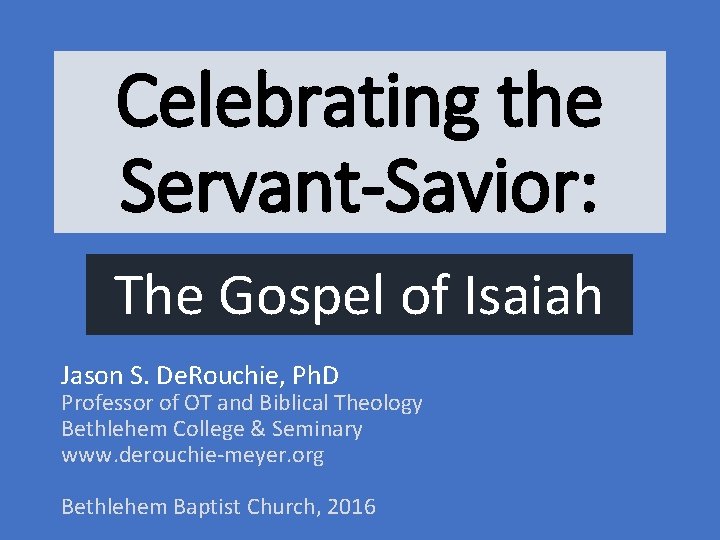 Celebrating the Servant-Savior: The Gospel of Isaiah Jason S. De. Rouchie, Ph. D Professor