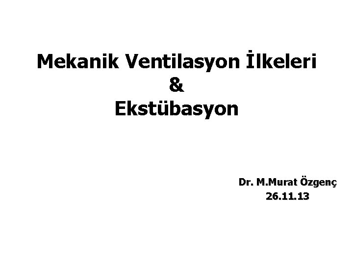 Mekanik Ventilasyon İlkeleri & Ekstübasyon Dr. M. Murat Özgenç 26. 11. 13 