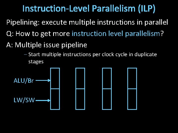 Instruction-Level Parallelism (ILP) Pipelining: execute multiple instructions in parallel Q: How to get more