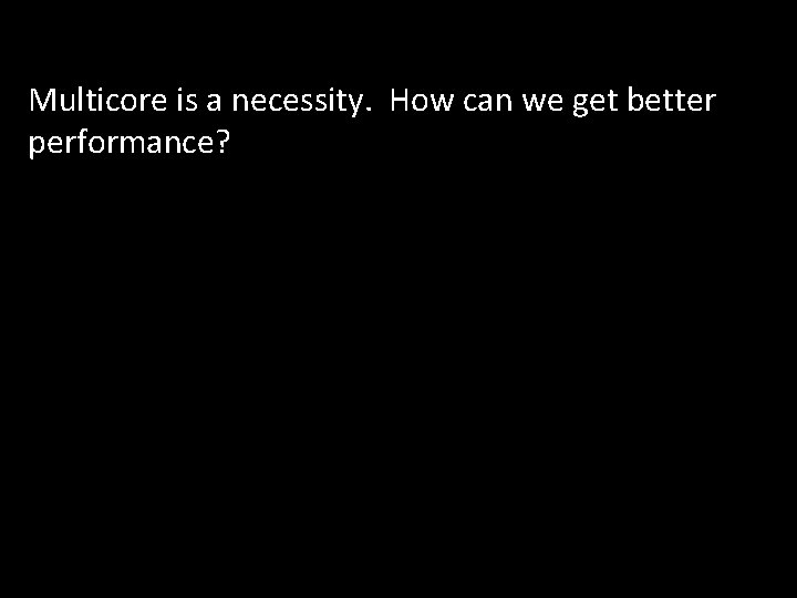 Multicore is a necessity. How can we get better performance? 