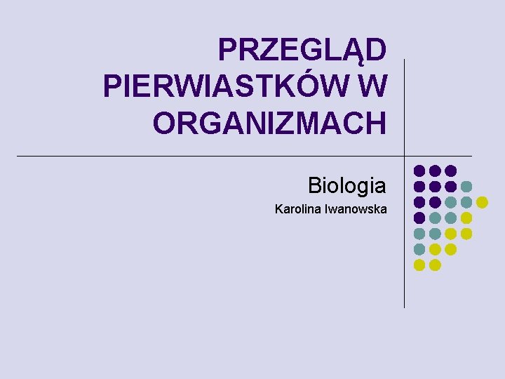 PRZEGLĄD PIERWIASTKÓW W ORGANIZMACH Biologia Karolina Iwanowska 