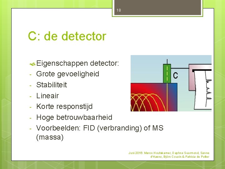 18 C: de detector Eigenschappen detector: - Grote gevoeligheid Stabiliteit Lineair Korte responstijd Hoge 18 C: de detector Eigenschappen detector: - Grote gevoeligheid Stabiliteit Lineair Korte responstijd Hoge